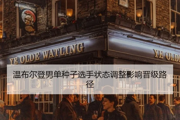 温布尔登男单种子选手状态调整影响晋级路径